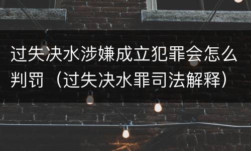 过失决水涉嫌成立犯罪会怎么判罚（过失决水罪司法解释）