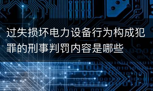 过失损坏电力设备行为构成犯罪的刑事判罚内容是哪些