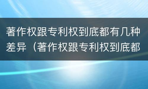 著作权跟专利权到底都有几种差异（著作权跟专利权到底都有几种差异呢）