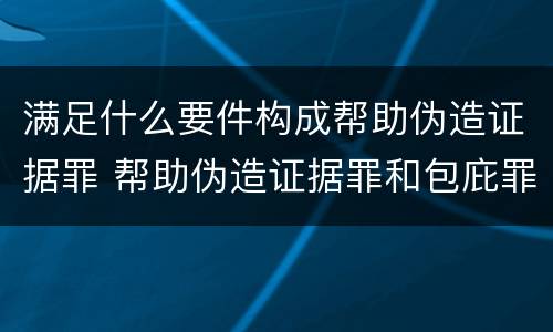 满足什么要件构成帮助伪造证据罪 帮助伪造证据罪和包庇罪
