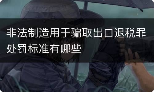 非法制造用于骗取出口退税罪处罚标准有哪些