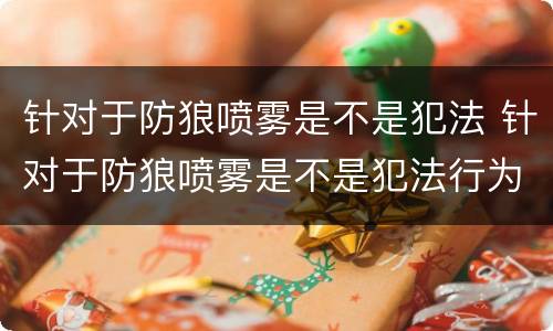 针对于防狼喷雾是不是犯法 针对于防狼喷雾是不是犯法行为