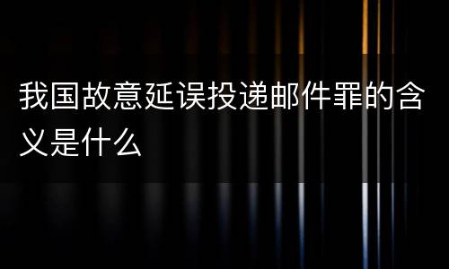 我国故意延误投递邮件罪的含义是什么