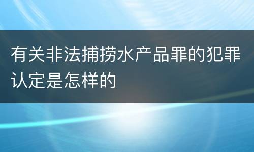 有关非法捕捞水产品罪的犯罪认定是怎样的