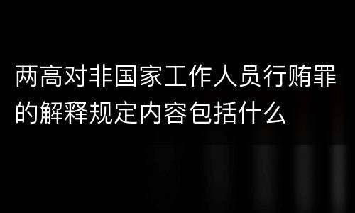 两高对非国家工作人员行贿罪的解释规定内容包括什么