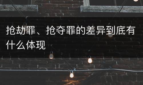 抢劫罪、抢夺罪的差异到底有什么体现
