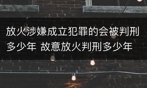 放火涉嫌成立犯罪的会被判刑多少年 故意放火判刑多少年
