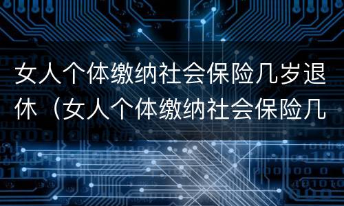 女人个体缴纳社会保险几岁退休（女人个体缴纳社会保险几岁退休的）