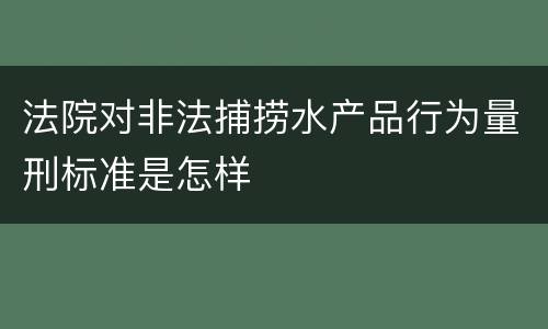 法院对非法捕捞水产品行为量刑标准是怎样