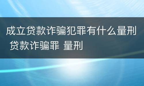 成立贷款诈骗犯罪有什么量刑 贷款诈骗罪 量刑