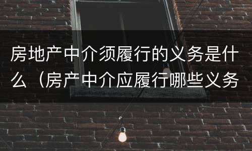 房地产中介须履行的义务是什么（房产中介应履行哪些义务）