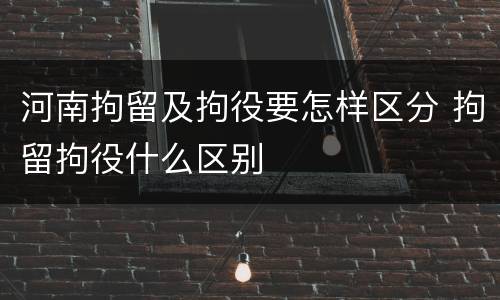 河南拘留及拘役要怎样区分 拘留拘役什么区别