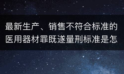 最新生产、销售不符合标准的医用器材罪既遂量刑标准是怎么样的