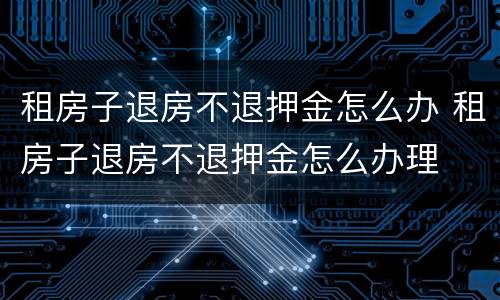 租房子退房不退押金怎么办 租房子退房不退押金怎么办理