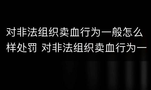 对非法组织卖血行为一般怎么样处罚 对非法组织卖血行为一般怎么样处罚呢