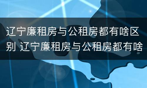 辽宁廉租房与公租房都有啥区别 辽宁廉租房与公租房都有啥区别呢
