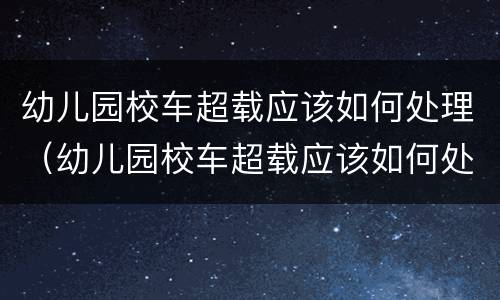 幼儿园校车超载应该如何处理（幼儿园校车超载应该如何处理好）