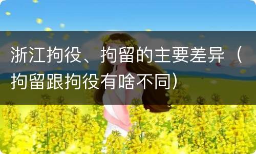 浙江拘役、拘留的主要差异（拘留跟拘役有啥不同）