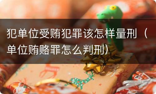 犯单位受贿犯罪该怎样量刑（单位贿赂罪怎么判刑）