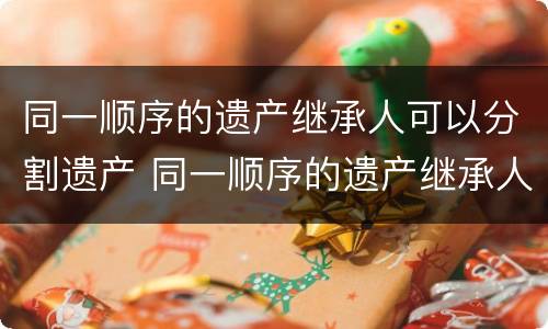 同一顺序的遗产继承人可以分割遗产 同一顺序的遗产继承人可以分割遗产嘛