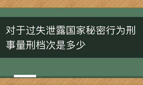 对于过失泄露国家秘密行为刑事量刑档次是多少