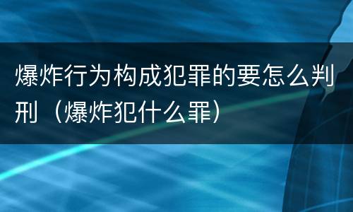 爆炸行为构成犯罪的要怎么判刑（爆炸犯什么罪）