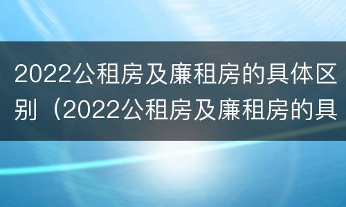 2022公租房及廉租房的具体区别（2022公租房及廉租房的具体区别是什么）