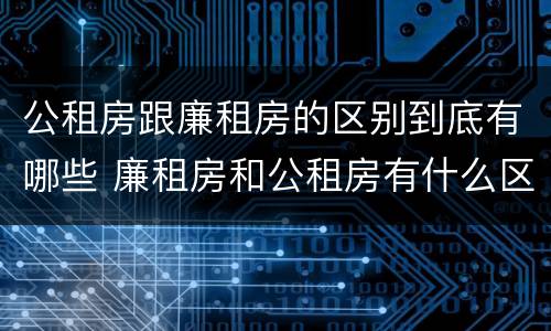 公租房跟廉租房的区别到底有哪些 廉租房和公租房有什么区别吗