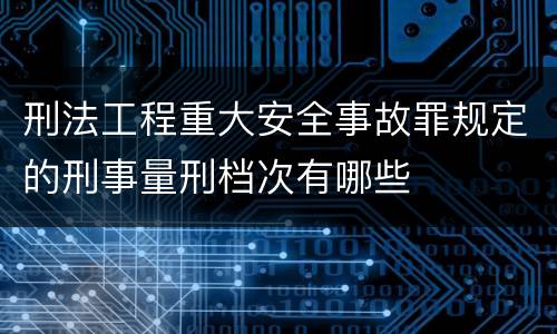 刑法工程重大安全事故罪规定的刑事量刑档次有哪些