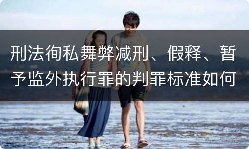 刑法徇私舞弊减刑、假释、暂予监外执行罪的判罪标准如何