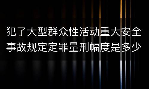 犯了大型群众性活动重大安全事故规定定罪量刑幅度是多少