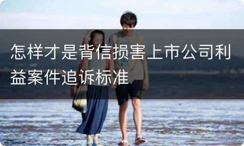 怎样才是背信损害上市公司利益案件追诉标准
