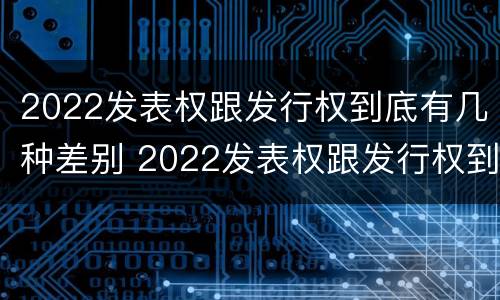 2022发表权跟发行权到底有几种差别 2022发表权跟发行权到底有几种差别呢