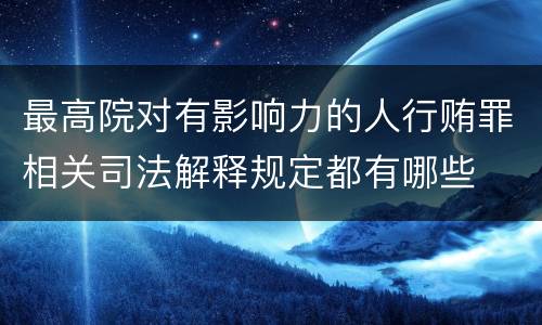 最高院对有影响力的人行贿罪相关司法解释规定都有哪些