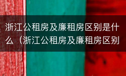 浙江公租房及廉租房区别是什么（浙江公租房及廉租房区别是什么意思）