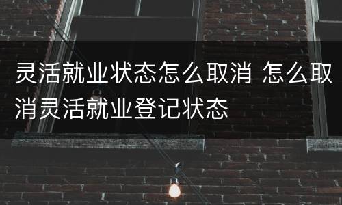 灵活就业状态怎么取消 怎么取消灵活就业登记状态