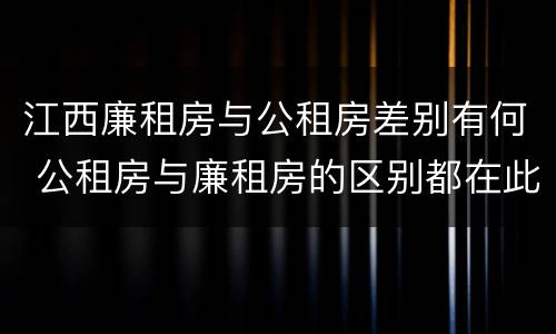 江西廉租房与公租房差别有何 公租房与廉租房的区别都在此,别再搞错了!
