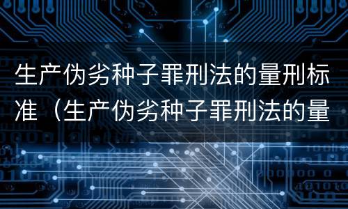 生产伪劣种子罪刑法的量刑标准（生产伪劣种子罪刑法的量刑标准是什么）