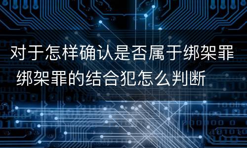 对于怎样确认是否属于绑架罪 绑架罪的结合犯怎么判断