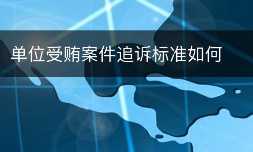 单位受贿案件追诉标准如何
