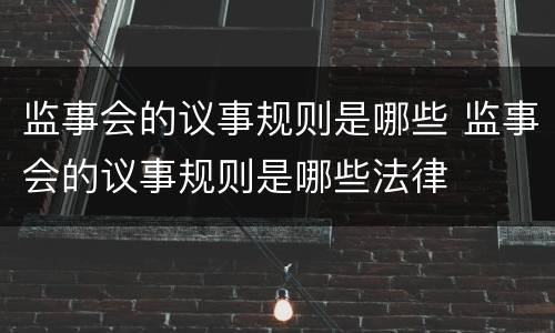 监事会的议事规则是哪些 监事会的议事规则是哪些法律