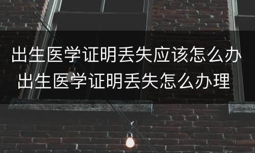 出生医学证明丢失应该怎么办 出生医学证明丢失怎么办理