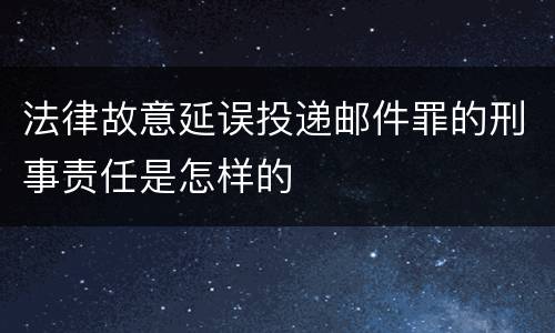 法律故意延误投递邮件罪的刑事责任是怎样的