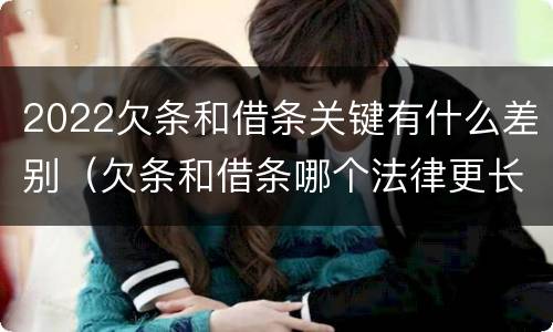 2022欠条和借条关键有什么差别（欠条和借条哪个法律更长）