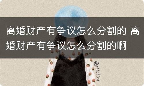离婚财产有争议怎么分割的 离婚财产有争议怎么分割的啊