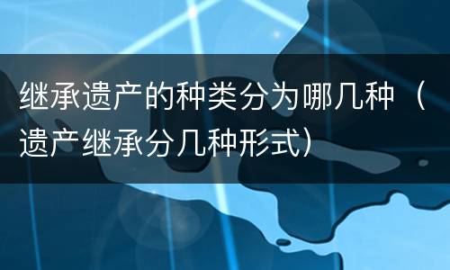 继承遗产的种类分为哪几种（遗产继承分几种形式）