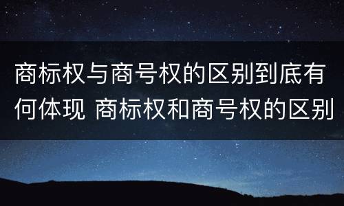 商标权与商号权的区别到底有何体现 商标权和商号权的区别