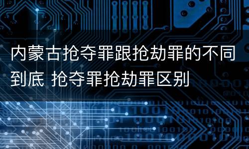 内蒙古抢夺罪跟抢劫罪的不同到底 抢夺罪抢劫罪区别