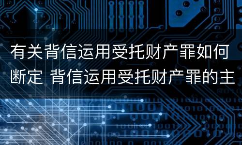 有关背信运用受托财产罪如何断定 背信运用受托财产罪的主体