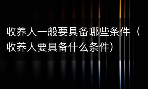 收养人一般要具备哪些条件（收养人要具备什么条件）